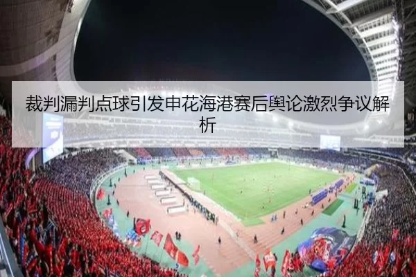 裁判漏判点球引发申花海港赛后舆论激烈争议解析
